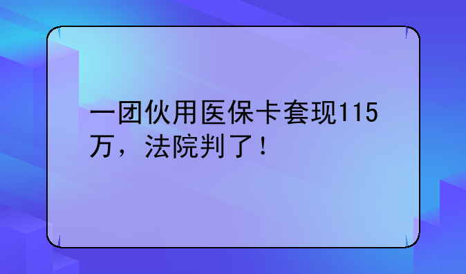 一团伙用医保卡套现115万，法院判了！