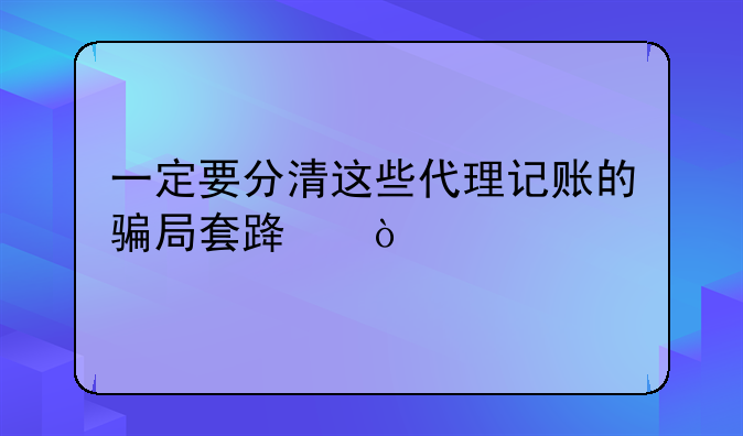 一定要分清这些代理记账的骗局套路！