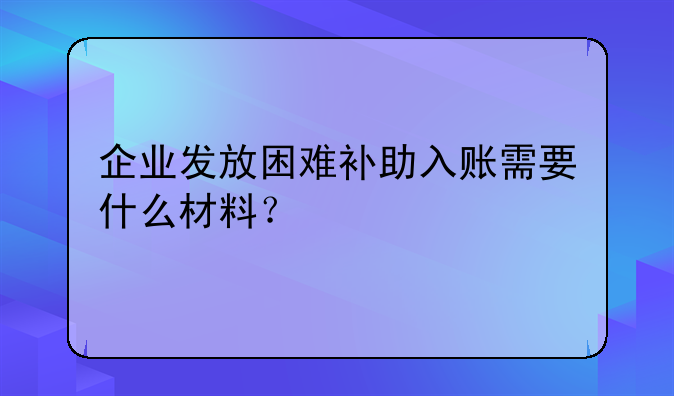 企业发放困难补助入账需要什么材料？