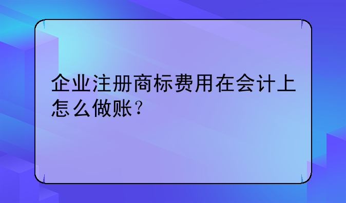 企业注册商标费用在会计上怎么做账？