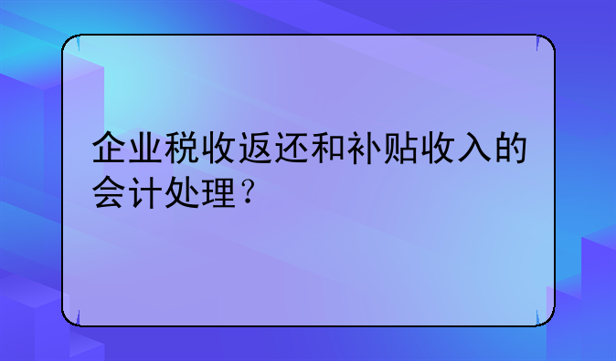 企业税收返还和补贴收入的会计处理？