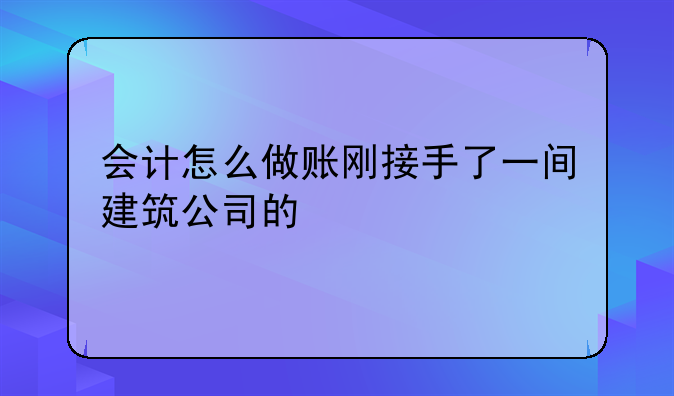 会计怎么做账刚接手了一间建筑公司的