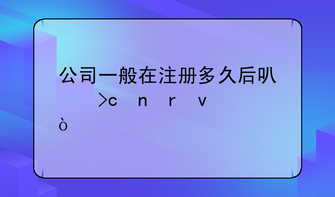 公司一般在注册多久后可以变更地址？