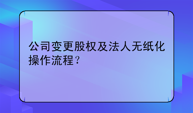 公司变更股权及法人无纸化操作流程？