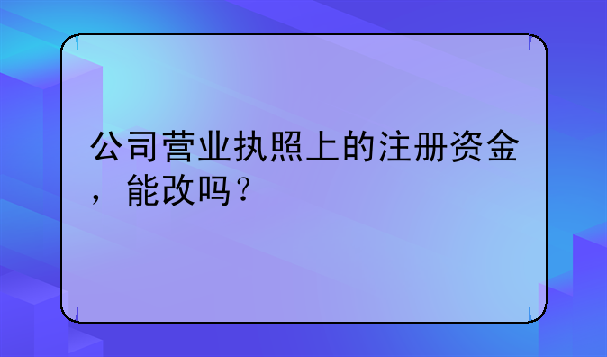 公司营业执照上的注册资金，能改吗？