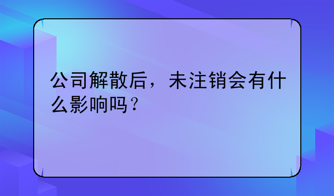 公司解散后，未注销会有什么影响吗？