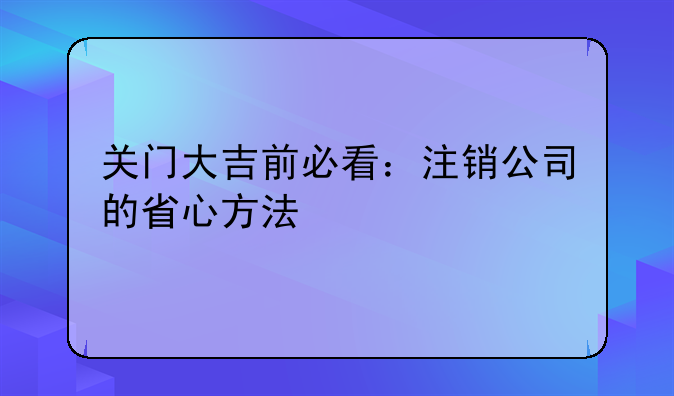 关门大吉前必看：注销公司的省心方法