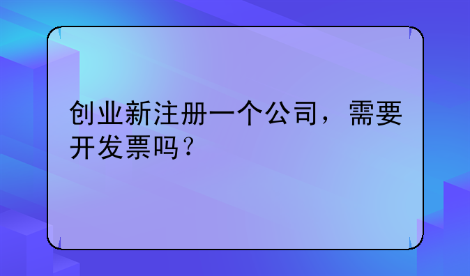 创业新注册一个公司，需要开发票吗？