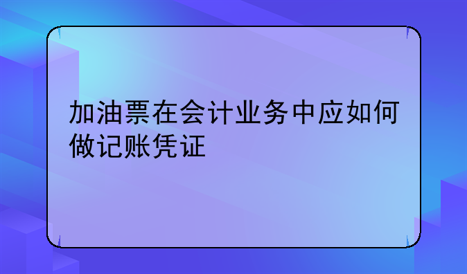 加油票在会计业务中应如何做记账凭证