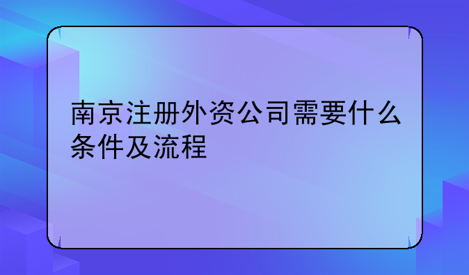 南京注册外资公司需要什么条件及流程