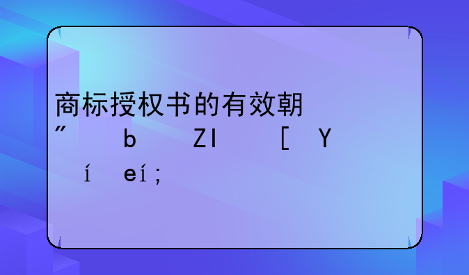 商标授权书的有效期一般是多长时间？