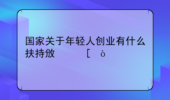 国家关于年轻人创业有什么扶持政策？