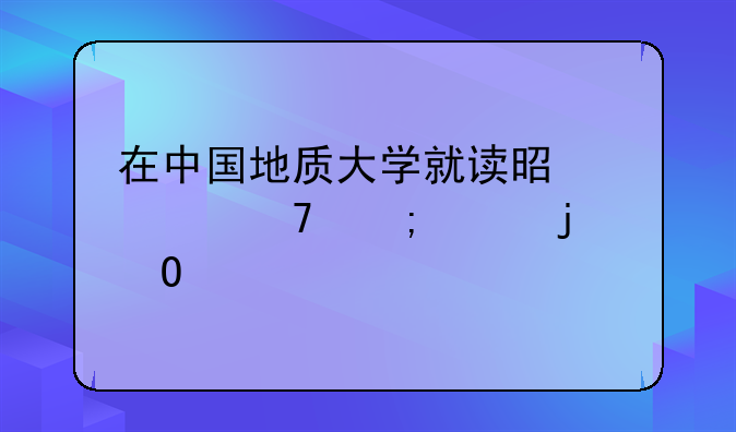 在中国地质大学就读是一种怎样的体验