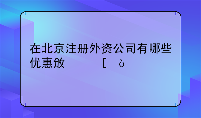 在北京注册外资公司有哪些优惠政策？