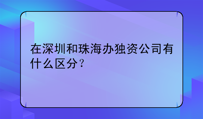 在深圳和珠海办独资公司有什么区分？