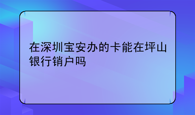 在深圳宝安办的卡能在坪山银行销户吗