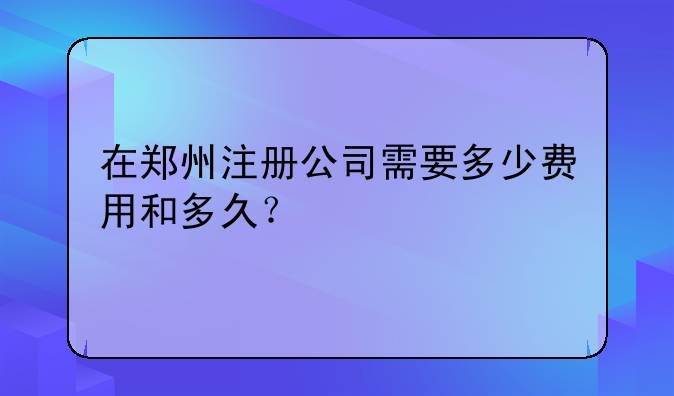 在郑州注册公司需要多少费用和多久?