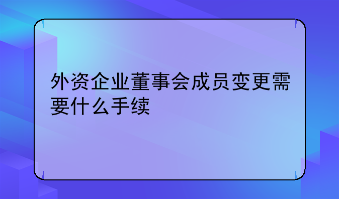 外资企业董事会成员变更需要什么手续