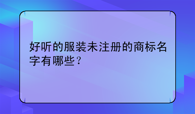 好听的服装未注册的商标名字有哪些？！服装类商标名字 有内涵的服装