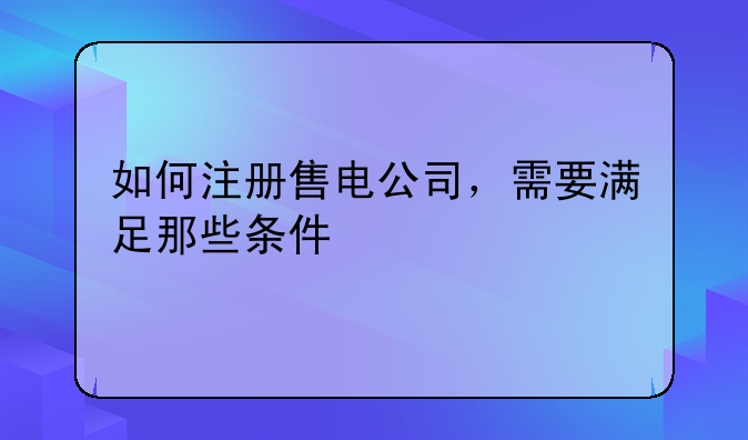 如何注册售电公司，需要满足那些条件