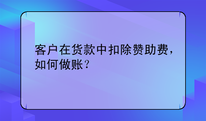 赞助龙舟比赛的费用怎么做账?！客户在货款中扣除赞助费，如何做账？