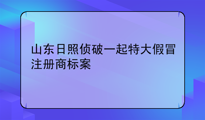 山东日照侦破一起特大假冒注册商标案