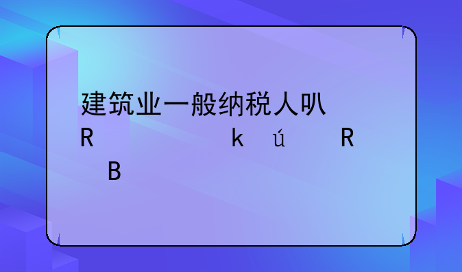 建筑业一般纳税人可以申请核定征收吗