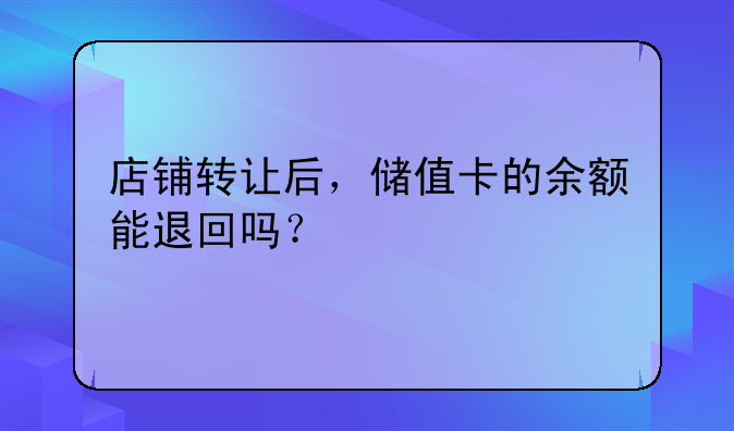 店铺转让后，储值卡的余额能退回吗？