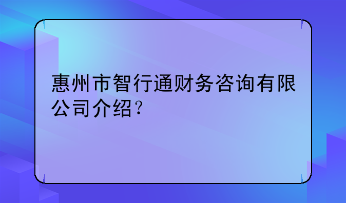 惠州市智行通财务咨询有限公司介绍？