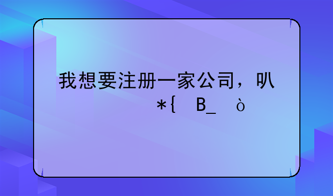 我想要注册一家公司，可以请代办吗？