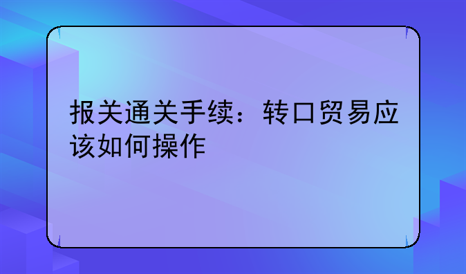 报关通关手续：转口贸易应该如何操作