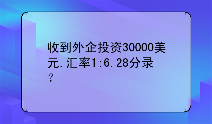 收到外企投资30000美元,汇率1:6.28分录？