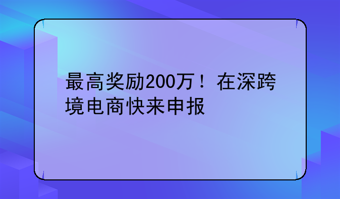 最高奖励200万！在深跨境电商快来申报