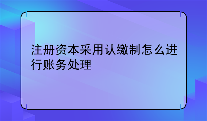 注册资本采用认缴制怎么进行账务处理