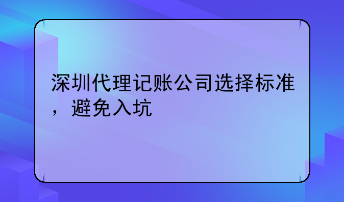 深圳代理记账公司选择标准，避免入坑