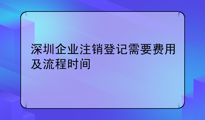 深圳企业注销登记需要费用及流程时间