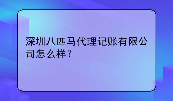 深圳市富信财务代理有限公司怎么样？，深圳八匹马代理记账有限公司