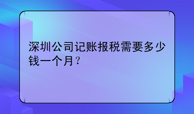 深圳公司记账报税需要多少钱一个月？