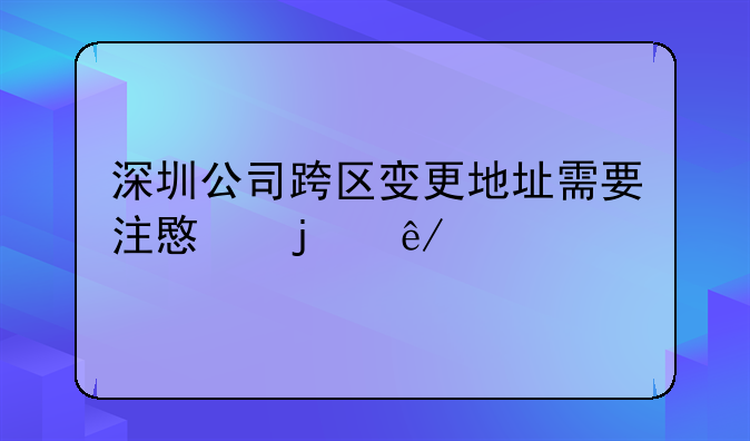 深圳公司跨区变更地址需要注意的事项