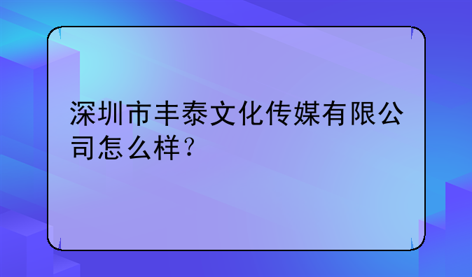 深圳市丰泰文化传媒有限公司怎么样？