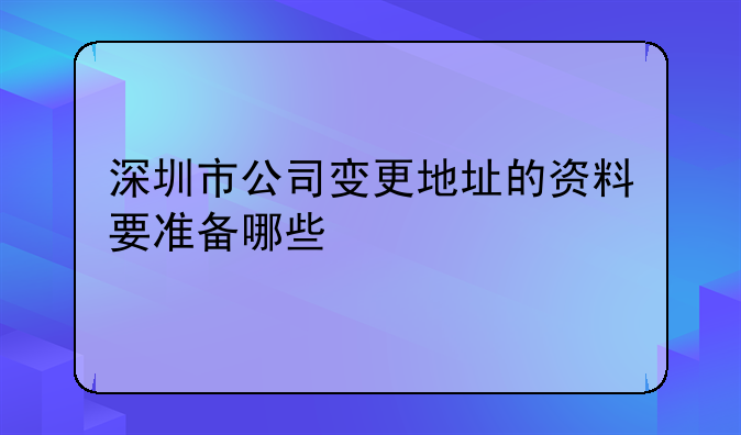 深圳市公司变更地址的资料要准备哪些