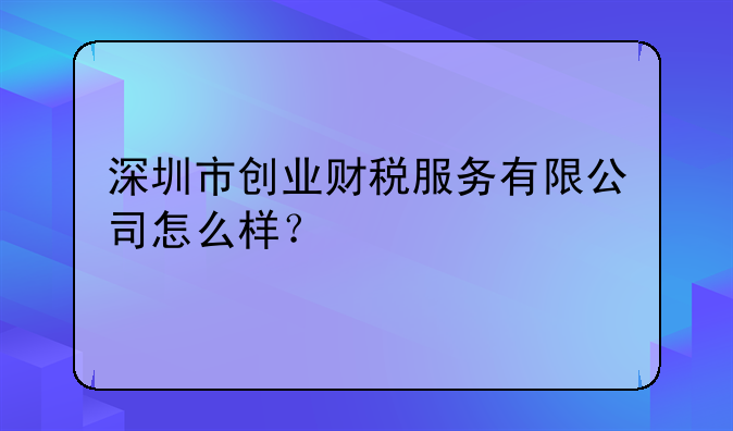 深圳市创业财税服务有限公司怎么样？