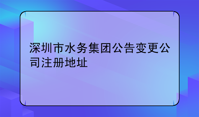 深圳市水务集团公告变更公司注册地址