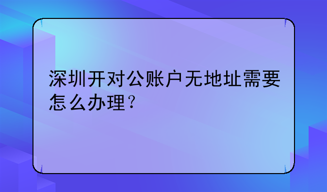 深圳开对公账户无地址需要怎么办理？