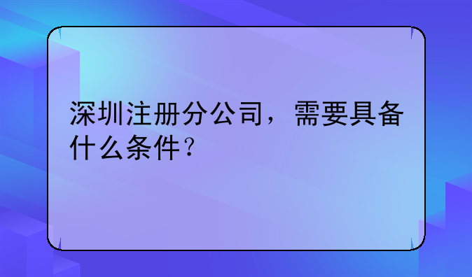 深圳注册分公司，需要具备什么条件？