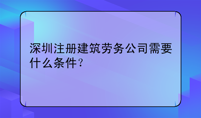 深圳注册建筑劳务公司需要什么条件?