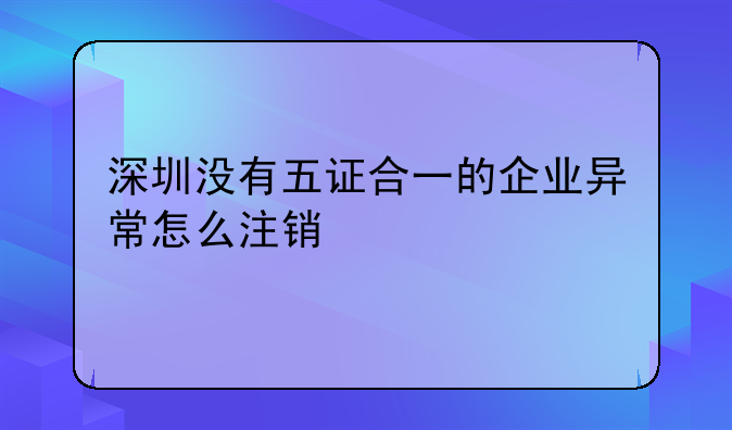 深圳没有五证合一的企业异常怎么注销