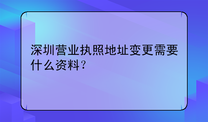 深圳营业执照地址变更需要什么资料？