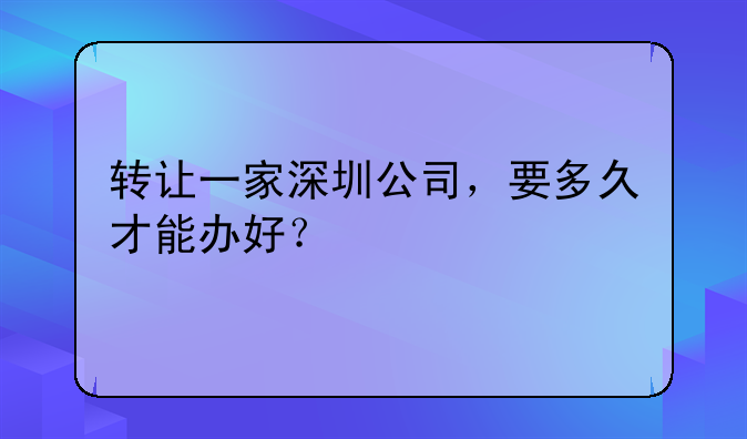 转让一家深圳公司，要多久才能办好？