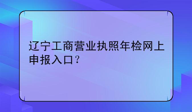 辽宁工商营业执照年检网上申报入口？